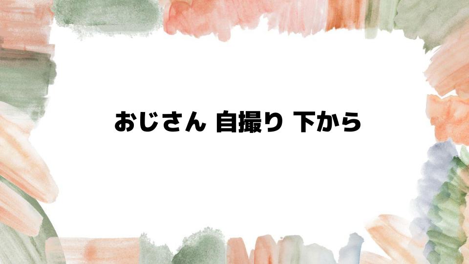 おじさん自撮り下からの理由を探る